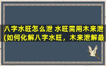 八字水旺怎么泄 水旺需用木来泄(如何化解八字水旺，木来泄解最有效)